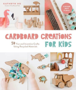 cardboard creations for kids: 50 fun and inventive crafts using recycled materials